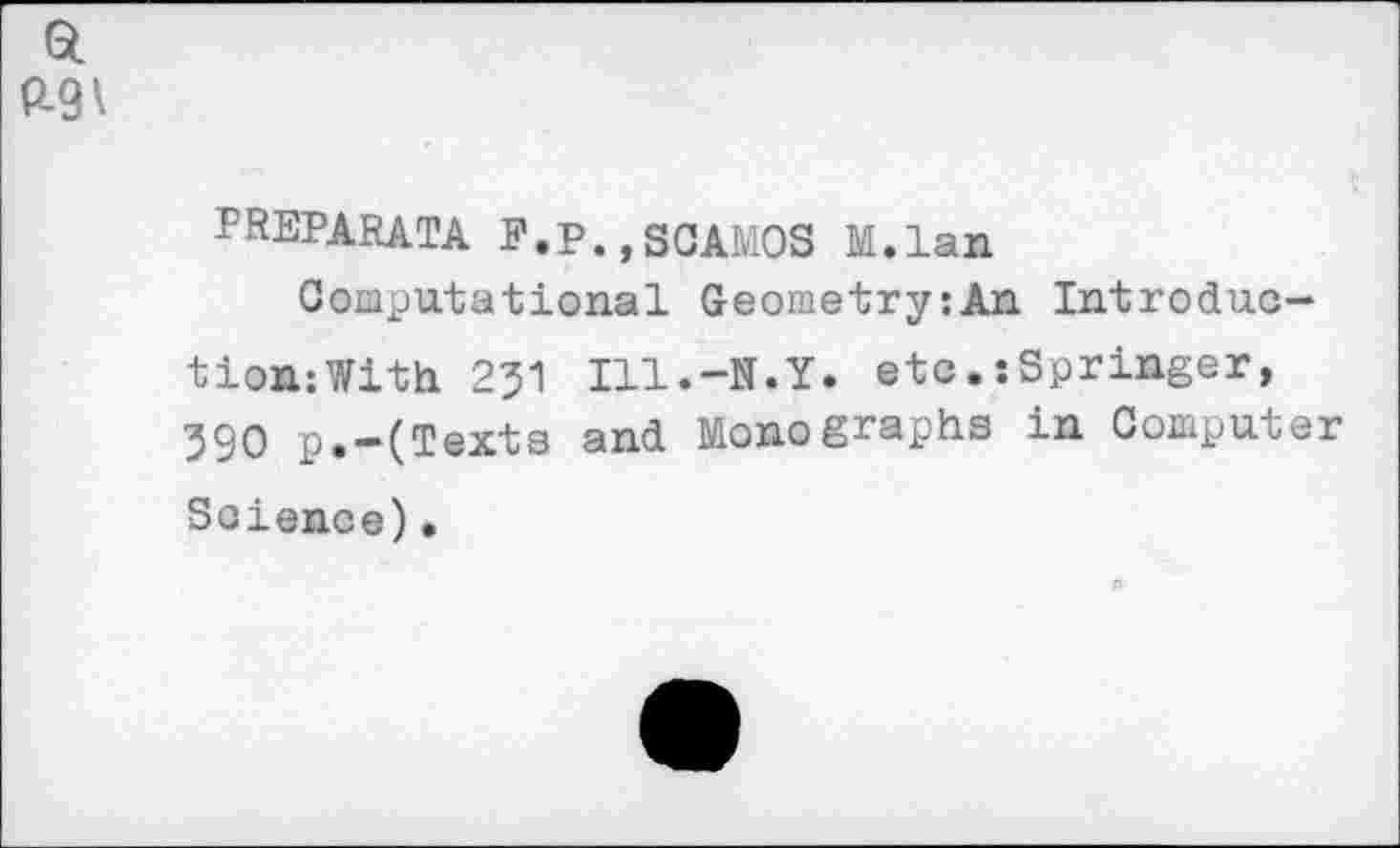 ﻿Q. P-9\
PREPARATA F.P.,SCAMOS M.lan
Computational Geometry:An Introduc-tion:With 251 Ill.-N.Y. etcSpringer, 590 p.-(Texts and Monographs in Computer Science).